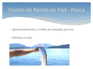Fontes de Renda do País - Pesca


 Aproximadamente 1,2 milhão de toneladas, por ano

 Merluzas e Lulas
 