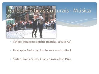 Características Culturais - Música




  Tango (espaço no cenário mundial, século XX)

  Readaptação dos estilos de fora, como o Rock

  Soda Stereo e Sumo, Charly Garcia e Fito Páez.
 