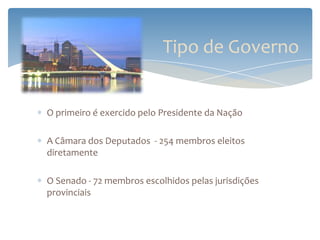 Tipo de Governo


O primeiro é exercido pelo Presidente da Nação

A Câmara dos Deputados - 254 membros eleitos
diretamente

O Senado - 72 membros escolhidos pelas jurisdições
provinciais
 