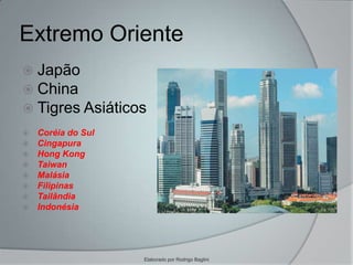 Extremo Oriente
 Japão
 China
 Tigres Asiáticos
 Coréia do Sul
 Cingapura
 Hong Kong
 Taiwan
 Malásia
 Filipinas
 Tailândia
 Indonésia
Elaborado por Rodrigo Baglini
 