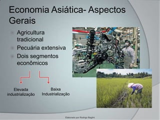 Economia Asiática- Aspectos
Gerais
 Agricultura
tradicional
 Pecuária extensiva
 Dois segmentos
econômicos
Elevada
industrialização
Baixa
Industrialização
Elaborado por Rodrigo Baglini
 