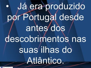 • Já era produzido
por Portugal desde
antes dos
descobrimentos nas
suas ilhas do
Atlântico.
 