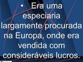 • Era uma
especiaria
largamente procurada
na Europa, onde era
vendida com
consideráveis lucros.
 