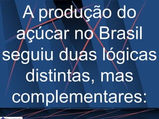 A produção do
açúcar no Brasil
seguiu duas lógicas
distintas, mas
complementares:
 
