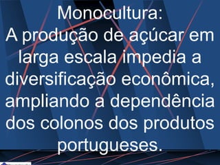 Monocultura:
A produção de açúcar em
larga escala impedia a
diversificação econômica,
ampliando a dependência
dos colonos dos produtos
portugueses.
 