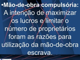 •Mão-de-obra compulsória:
A intenção de maximizar
os lucros e limitar o
número de proprietários
foram as razões para
utilização da mão-de-obra
escrava.
 