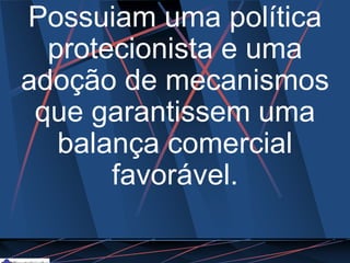 Possuiam uma política
protecionista e uma
adoção de mecanismos
que garantissem uma
balança comercial
favorável.
 