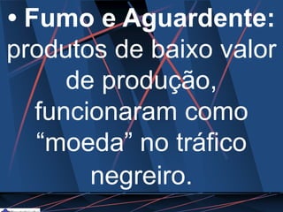 • Fumo e Aguardente:
produtos de baixo valor
de produção,
funcionaram como
“moeda” no tráfico
negreiro.
 