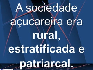 A sociedade
açucareira era
rural,
estratificada e
patriarcal.
 