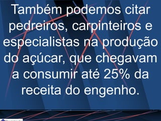 Também podemos citar
pedreiros, carpinteiros e
especialistas na produção
do açúcar, que chegavam
a consumir até 25% da
receita do engenho.
 