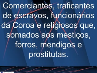 Comerciantes, traficantes
de escravos, funcionários
da Coroa e religiosos que,
somados aos mestiços,
forros, mendigos e
prostitutas.
 