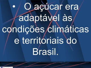 • O açúcar era
adaptável às
condições climáticas
e territoriais do
Brasil.
 