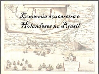 Economia açucareira e
Holandeses no Brasil
 