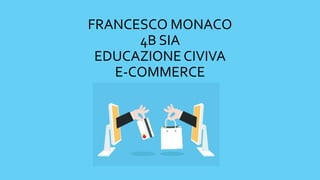 FRANCESCO MONACO
4B SIA
EDUCAZIONE CIVIVA
E-COMMERCE
 