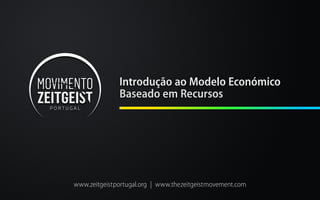 Introdução ao Modelo Económico
Baseado em Recursos
www.zeitgeistportugal.org | www.thezeitgeistmovement.com
 