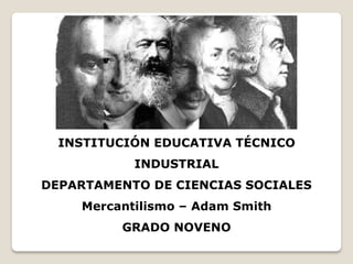 INSTITUCIÓN EDUCATIVA TÉCNICO
INDUSTRIAL
DEPARTAMENTO DE CIENCIAS SOCIALES
Mercantilismo – Adam Smith
GRADO NOVENO
 