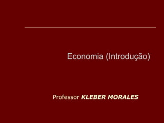 Economia (Introdução) 
Professor KLEBER MORALES 
 