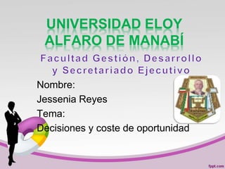 UNIVERSIDAD ELOY
ALFARO DE MANABÍ
Nombre:
Jessenia Reyes
Tema:
Decisiones y coste de oportunidad
 