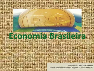 Economia Brasileira
Economista: Diana Dias Sampaio
Mestre em Desenvolvimento Regional e Urbano IESA/UFG
 