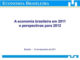 A economia brasileira em 2011
   e perspectivas para 2012




     Brasília - 14 de dezembro de 2011
 