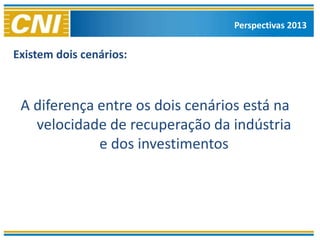 Perspectivas 2013


Existem dois cenários:



 A diferença entre os dois cenários está na
   velocidade de recuperação da indústria
             e dos investimentos
 