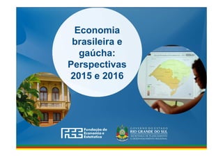 www.fee.rs.gov.br
Economia
brasileira e
gaúcha:
Perspectivas
2015 e 2016
 