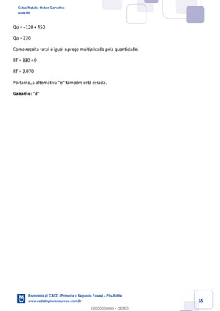 65
Qo = −120 + 450
Qo = 330
Como receita total é igual a preço multiplicado pela quantidade:
RT = 330 × 9
RT = 2.970
Portanto, a alternativa “e” também está errada.
Gabarito: “d”
Celso Natale, Heber Carvalho
Aula 00
Economia p/ CACD (Primeira e Segunda Fases) - Pós-Edital
www.estrategiaconcursos.com.br
0
00000000000 - DEMO
 