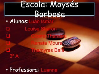 Escola: Moysés
Barbosa
• Alunos:Luan Ismar
 Louise Sharon
 Cícera Thamara
 Renata Moura
 Thamyres Baia
3º A
• Professora: Luanna
 