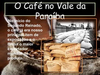 O Café no Vale da
ParaíbaNo início do
Segundo Reinado,
o café já era nosso
principal item de
exportação e o
Brasil o maior
exportador
mundial do
produto.
 
