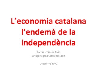 L’economia catalana l’endemà de la independència Salvador Garcia-Ruiz salvador.garciaruiz@gmail.com Juny 2010 