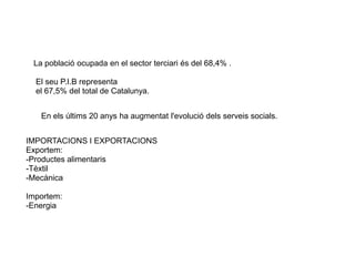 3.1 EL COMERÇ
La població ocupada en el sector terciari és del 68,4% .
El seu P.I.B representa
el 67,5% del total de Catalunya.
En els últims 20 anys ha augmentat l'evolució dels serveis socials.
IMPORTACIONS I EXPORTACIONS
Exportem:
-Productes alimentaris
-Tèxtil
-Mecànica
Importem:
-Energia
 