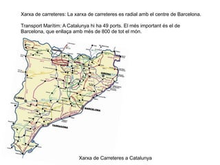 3.2 ELS TRANSPORTS
Xarxa de carreteres: La xarxa de carreteres es radial amb el centre de Barcelona.
Transport Marítim: A Catalunya hi ha 49 ports. El més important és el de
Barcelona, que enllaça amb més de 800 de tot el món.
Xarxa de Carreteres a Catalunya
 