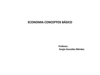 ECONOMIA CONCEPTOS BÁSICO
Profesor;
Sergio González Méndez
 