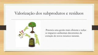 Valorização dos subprodutos e resíduos
Potencia uma gestão mais eficiente e reduz
os impactos ambientais decorrentes da
extração de novos recursos naturais.
 