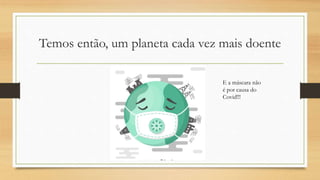 Temos então, um planeta cada vez mais doente
E a máscara não
é por causa do
Covid!!!
 