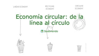 Sostinendo
Economía circular: de la
línea al círculo
 