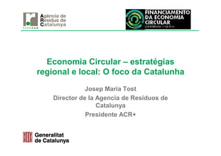 Economia Circular – estratégias
regional e local: O foco da Catalunha
Josep Maria Tost
Director de la Agencia de Residuos de
Catalunya
Presidente ACR+
 
