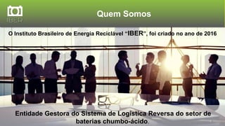 Quem Somos
O Instituto Brasileiro de Energia Reciclável “IBER”, foi criado no ano de 2016
Entidade Gestora do Sistema de Logística Reversa do setor de
baterias chumbo-ácido.
 