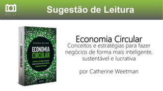 Sugestão de Leitura
Economia Circular
Conceitos e estratégias para fazer
negócios de forma mais inteligente,
sustentável e lucrativa
por Catherine Weetman
 