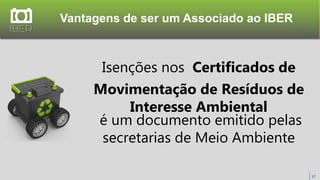 Vantagens de ser um Associado ao IBER
37
Isenções nos Certificados de
Movimentação de Resíduos de
Interesse Ambiental
é um documento emitido pelas
secretarias de Meio Ambiente
 