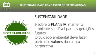 SUSTENTABILIDADE COMO FATOR DE DIFERENCIAÇÃO
8
SUSTENTABILIDADE
é sobre o PLANETA: manter o
ambiente saudável para as gerações
futuras.
O cuidado ambiental deve fazer
parte dos valores da cultura
corporativa.
 
