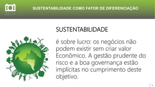 SUSTENTABILIDADE COMO FATOR DE DIFERENCIAÇÃO
9
SUSTENTABILIDADE
é sobre lucro: os negócios não
podem existir sem criar valor
Econômico. A gestão prudente do
risco e a boa governança estão
implícitas no cumprimento deste
objetivo.
 