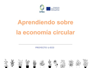 Aprendiendo sobre
la economía circular
PROYECTO U-ECO
 