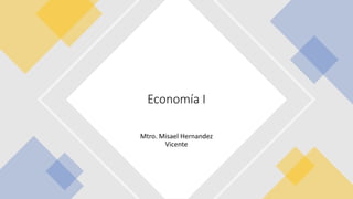 Mtro. Misael Hernandez
Vicente
Economía I
 