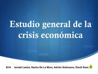 Estudio general de la
crisis económica

B1A

Ismael Lastra, Nacho De La Mora, Adrián Solórzano, David Sanz

S

 