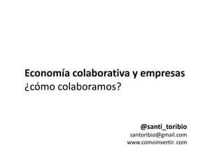 @santi_toribio
santoribio@gmail.com
www.comoinvertir. com
Economía colaborativa y empresas
¿cómo colaboramos?
 