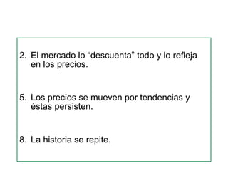 El mercado lo “descuenta” todo y lo refleja en los precios.  Los precios se mueven por tendencias y éstas persisten. La historia se repite. 