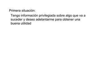Primera situación: Tengo información privilegiada sobre algo que va a suceder y deseo adelantarme para obtener una buena utilidad 