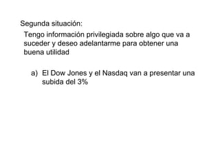 Segunda situación: Tengo información privilegiada sobre algo que va a suceder y deseo adelantarme para obtener una buena utilidad El Dow Jones y el Nasdaq van a presentar una subida del 3% 