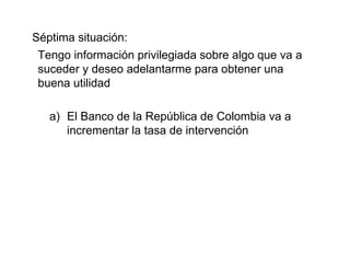Séptima situación: Tengo información privilegiada sobre algo que va a suceder y deseo adelantarme para obtener una buena utilidad El Banco de la República de Colombia va a incrementar la tasa de intervención 